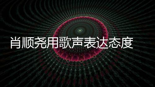 肖順堯用歌聲表達態度 原創說唱獲央媒點贊