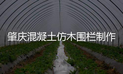 肇慶混凝土仿木圍欄制作——友翠圍欄