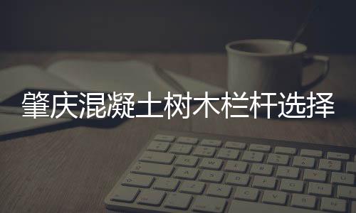 肇慶混凝土樹木欄桿選擇友翠有保障
