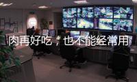 肉再好吃，也不能經常用這5種方法吃，有損健康
