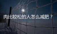 肉比較松的人怎么減肥？肉比較松的人減肥方法