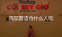 肉蓯蓉適合什么人吃