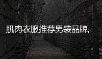 肌肉衣服推薦男裝品牌,肌肉男服裝搭配圖片大全