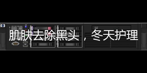 肌膚去除黑頭，冬天護理要避免刺激