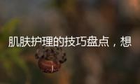 肌膚護理的技巧盤點，想要變美就要注意