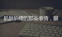 肌膚護理的那些事情，眼霜正確使用方法大揭秘