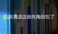 肌膚清潔這些死角別忘了