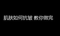 肌膚如何抗皺 教你做完美女人