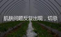 肌膚問題反復出現，切忌注意這些生活禁忌