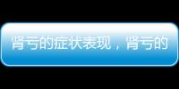 腎虧的癥狀表現，腎虧的癥狀有哪些七個癥狀警惕腎虧
