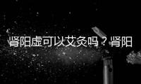 腎陽虛可以艾灸嗎？腎陽虛艾灸穴位解析