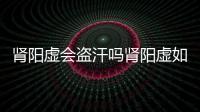 腎陽虛會(huì)盜汗嗎腎陽虛如何調(diào)養(yǎng)才好呢