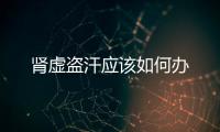 腎虛盜汗應(yīng)該如何辦