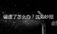腎虛了怎么辦？這些妙招很有用！【健康】風尚中國網
