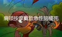 肩頸按摩竟致急性腦梗死！年輕人也需警惕