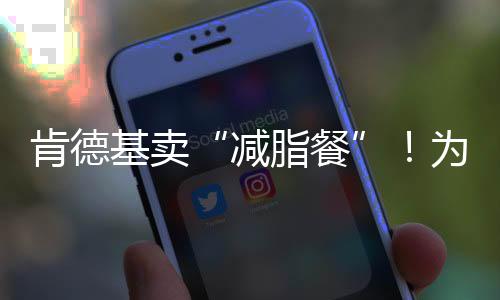 肯德基賣“減脂餐”！為啥餐飲品牌們都開始卷低熱量了？