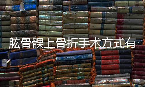 肱骨髁上骨折手術方式有哪些