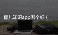育兒知識(shí)app哪個(gè)好（推薦幾款適用的育兒類(lèi)手機(jī)應(yīng)用）