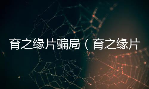 育之緣片騙局（育之緣片）