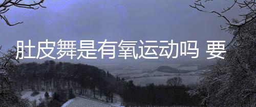 肚皮舞是有氧運(yùn)動(dòng)嗎 要在有氧狀態(tài)下