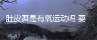 肚皮舞是有氧運動嗎 要在有氧狀態下