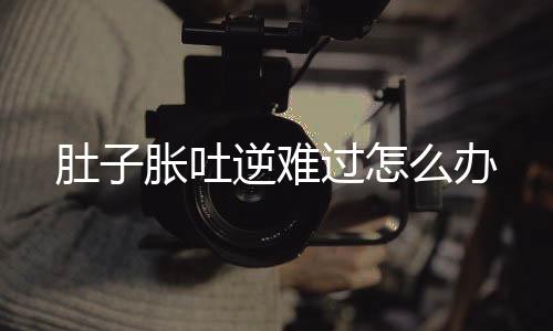 肚子脹吐逆難過怎么辦