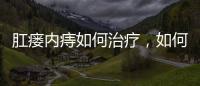肛瘺內痔如何治療，如何區分痔瘡與肛瘺