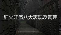 肝火旺盛八大表現及調理方法，肝火旺盛怎么辦肝火旺盛怎么辦呢