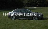 肝癌晚期是什么癥狀 這些具體表現(xiàn)就是肝癌晚期