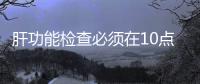 肝功能檢查必須在10點應該如何回事