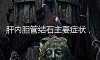 肝內膽管結石主要癥狀，肝內膽管結石的癥狀表現