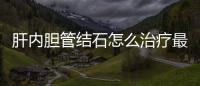 肝內膽管結石怎么治療最好的方法（肝內膽管結石怎么治療）