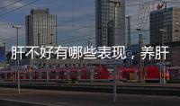肝不好有哪些表現，養肝護肝怎么做好，養成三個好習慣