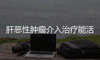 肝惡性腫瘤介入治療能活多久（肝惡性腫瘤）