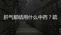 肝氣郁結用什么中藥？疏肝理氣可用四種藥，你了解過嗎