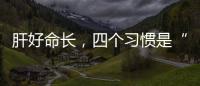 肝好命長，四個習慣是“護肝藥”，慢慢將肝臟養回來