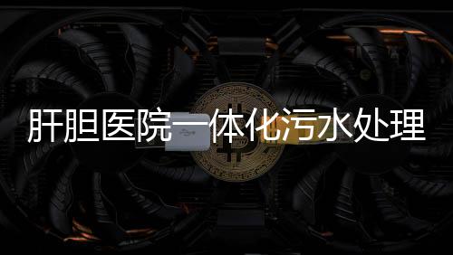 肝膽醫(yī)院一體化污水處理設(shè)備