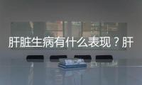 肝臟生病有什么表現(xiàn)？肝臟出問題應該怎么應對？