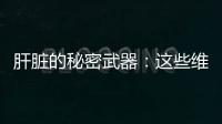 肝臟的秘密武器：這些維生素是它的最愛