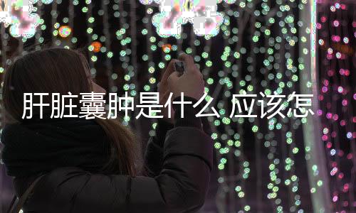肝臟囊腫是什么 應該怎樣科學看待肝臟囊腫