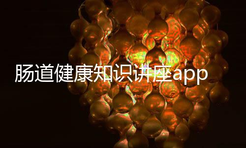 腸道健康知識(shí)講座app與腸健康小知識(shí)每日分享的原因