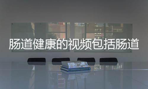 腸道健康的視頻包括腸道健康知識抖音視頻的詳細情況