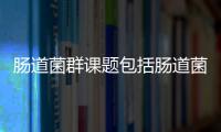 腸道菌群課題包括腸道菌群健康科普知識講座的具體內容