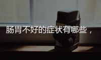 腸胃不好的癥狀有哪些，需要注意什么，如何養腸胃