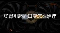 腸胃引起的口臭怎么治療方法（口臭的原因和治療方法腸胃）