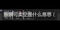 股票可賣空是什么意思（股票賣空是什么意思）