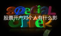 股票開戶對個人有什么影響，有人清楚嗎