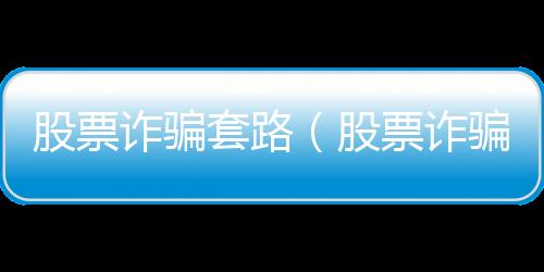 股票詐騙套路（股票詐騙）