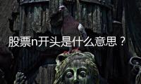 股票n開頭是什么意思？這種股票代碼在市場中如何標(biāo)識特殊屬性？