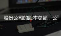 股份公司的股本總額，公司股本總額是什么